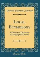 Local Etymology: A Derivative Dictionary of Geographical Names (Classic Reprint) di Richard Stephen Charnock edito da Forgotten Books