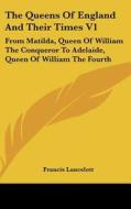 The Queens of England and Their Times V1: From Matilda, Queen of William the Conqueror to Adelaide, Queen of William the Fourth di Francis Lancelott edito da Kessinger Publishing