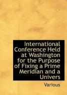 International Conference Held At Washington For The Purpose Of Fixing A Prime Meridian And A Univers di Various edito da Bibliolife