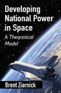 Developing National Power in Space di Brent Ziarnick edito da McFarland and Company, Inc.