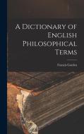 A Dictionary of English Philosophical Terms di Francis Garden edito da LEGARE STREET PR