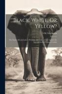 Black, White, Or Yellow?: The South African Labour Problem. the Case for and Against the Introduction of Chinese Coolies di S. M. Gluckstein edito da LEGARE STREET PR