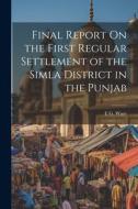 Final Report On the First Regular Settlement of the Simla District in the Punjab di E. G. Wace edito da LEGARE STREET PR