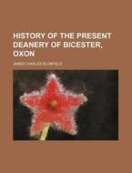 History of the Present Deanery of Bicester, Oxon di James Charles Blomfield edito da Rarebooksclub.com