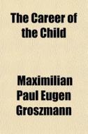 The Career Of The Child di Maximilian Paul Eugen Groszmann edito da General Books Llc