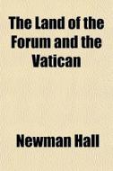 The Land Of The Forum And The Vatican di Newman Hall edito da General Books