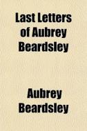 Last Letters Of Aubrey Beardsley di Aubrey Beardsley edito da General Books