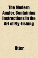 The Modern Angler, Containing Instructio di Otter edito da General Books
