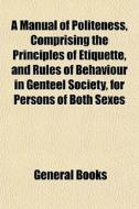 A Manual Of Politeness, Comprising The P di General Books edito da General Books