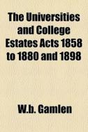 The Universities And College Estates Acts 1858 To 1880 And 1898 di W.b. Gamlen edito da General Books Llc