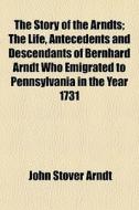 The Story Of The Arndts; The Life, Antec di John Stover Arndt edito da General Books
