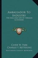 Ambassador to Industry: The Idea and Life of Herman Schneider di Clyde W. Park edito da Kessinger Publishing