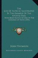 The Life of Faith as Illustrated by the Example of the Apostle Paul: With Brief Notice of One of the Grounds of Faith (1876) di John Thomson edito da Kessinger Publishing