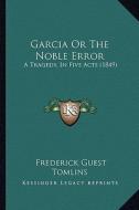Garcia or the Noble Error: A Tragedy, in Five Acts (1849) di Frederick Guest Tomlins edito da Kessinger Publishing