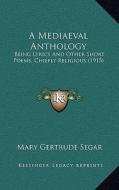 A Mediaeval Anthology: Being Lyrics and Other Short Poems, Chiefly Religious (1915) di Mary Gertrude Segar edito da Kessinger Publishing
