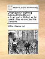Observations On Farming, Extracted From Different Authors, And Published For The Benefit Of His Tenants. By Wm. Marwood. di William Marwood edito da Gale Ecco, Print Editions