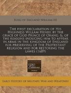 The First Declaration Of His Highness Willam Henry, By The Grace Of God Prince Of Orang. &, Of The Reasons Inducing Him To Appear In Arms In The Kingd di King Of England William III edito da Eebo Editions, Proquest