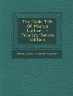 The Table Talk of Martin Luther... di Martin Luther, Alexander Chalmers edito da Nabu Press