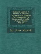 Business English: A Course in Practical Grammar and Business Correspondence for Commercial Schools di Carl Coran Marshall edito da Nabu Press
