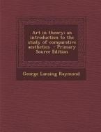 Art in Theory; An Introduction to the Study of Comparative Aesthetics di George Lansing Raymond edito da Nabu Press