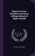 Report Of Cases Decided In The Court Of King's Bench Of Upper Canada di William Henry Draper edito da Palala Press
