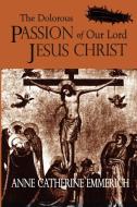 The Dolorous Passion of Our Lord Jesus Christ di Anne Catherine Emmerich edito da Lulu.com