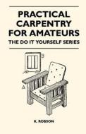 Practical Carpentry for Amateurs - The Do It Yourself Series di K. Robson edito da Kolthoff Press