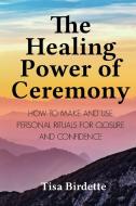 The Healing Power of Ceremony di Tisa Birdette edito da Lulu.com
