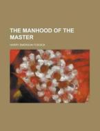 The Manhood Of The Master di Harry Emerson Fosdick edito da General Books Llc