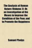 The Analysis Of Human Nature (volume 2); Or, An Investigation Of The Means To Improve The Condition Of The Poor, And To Promote The Happiness di Samuel Phelps edito da General Books Llc