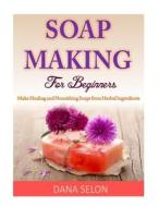 Soap Making for Beginners: Make Healing and Nourishing Soaps from Herbal Ingredients di Dana Selon edito da Createspace Independent Publishing Platform