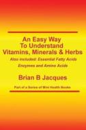 An Easy Way to Understand Vitamins, Minerals & Herbs: Also Included: Essential Fatty Acids, Enzymes & Amino Acids di Brian B. Jacques edito da Createspace