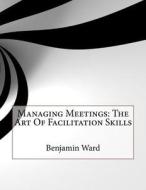 Managing Meetings: The Art of Facilitation Skills di Benjamin M. Ward edito da Createspace