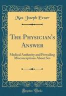 The Physician's Answer: Medical Authority and Prevailing Misconceptions about Sex (Classic Reprint) di Max Joseph Exner edito da Forgotten Books