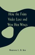 How the Fairy Violet Lost and Won Her Wings di Marianne L. B. Ker edito da Alpha Editions