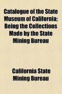 Catalogue Of The State Museum Of California (volume 3); Being The Collections Made By The State Mining Bureau di California State Mining Bureau edito da General Books Llc