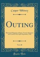 Outing, Vol. 40: Illustrated Magazine of Sport, Travel, Adventure and Country Life; April-September, 1902 (Classic Reprint) di Caspar Whitney edito da Forgotten Books