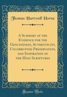 A Summary of the Evidence for the Genuineness, Authenticity, Uncorrupted Preservation, and Inspiration of the Holy Scriptures (Classic Reprint) di Thomas Hartwell Horne edito da Forgotten Books