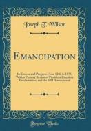 Emancipation: Its Course and Progress from 1102 to 1875, with a Cursory Review of President Lincoln's Proclamation, and the XIII Ame di Joseph T. Wilson edito da Forgotten Books