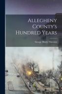 Allegheny County's Hundred Years di George Henry Thurston edito da LEGARE STREET PR