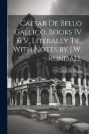 Caesar De Bello Gallico, Books IV & V, Literally Tr., With Notes by J.W. Rundall di Gaius Julius Caesar edito da LEGARE STREET PR