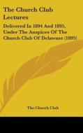 The Church Club Lectures: Delivered in 1894 and 1895, Under the Auspices of the Church Club of Delaware (1895) di Church Club The Church Club, The Church Club edito da Kessinger Publishing