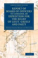 Report of Board of Officers to Consider an Expedition for the Relief of Lieut. Greely and Party di United States Board of Officers edito da Cambridge University Press