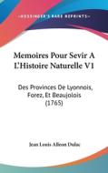 Memoires Pour Sevir A L'Histoire Naturelle V1: Des Provinces de Lyonnois, Forez, Et Beaujolois (1765) di Jean Louis Alleon Dulac edito da Kessinger Publishing