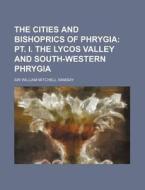 The Cities and Bishoprics of Phrygia; PT. I. the Lycos Valley and South-Western Phrygia di William Mitchell Ramsay edito da Rarebooksclub.com