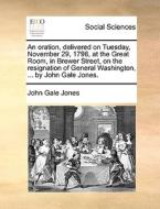 An Oration, Delivered On Tuesday, November 29, 1796, At The Great Room, In Brewer Street, On The Resignation Of General Washington, ... By John Gale J di John Gale Jones edito da Gale Ecco, Print Editions