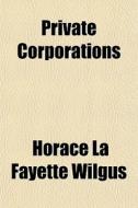Private Corporations di Horace La Fayette Wilgus edito da General Books