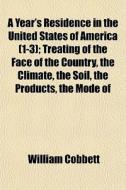 A Year's Residence In The United States Of America (1-3); Treating Of The Face Of The Country, The Climate, The Soil, The Products, The Mode Of di William Cobbett edito da General Books Llc