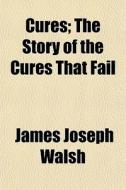 Cures; The Story Of The Cures That Fail di James Joseph Walsh edito da General Books