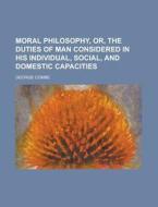 Moral Philosophy, Or, the Duties of Man Considered in His Individual, Social, and Domestic Capacities di George Combe edito da Rarebooksclub.com